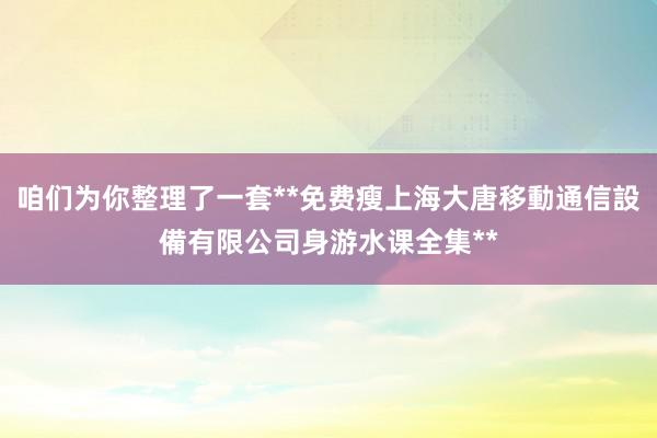 咱们为你整理了一套**免费瘦上海大唐移動通信設備有限公司身游水课全集**