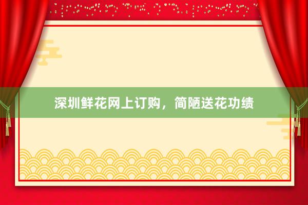 深圳鲜花网上订购，简陋送花功绩