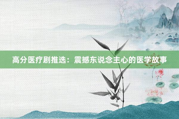 高分医疗剧推选：震撼东说念主心的医学故事